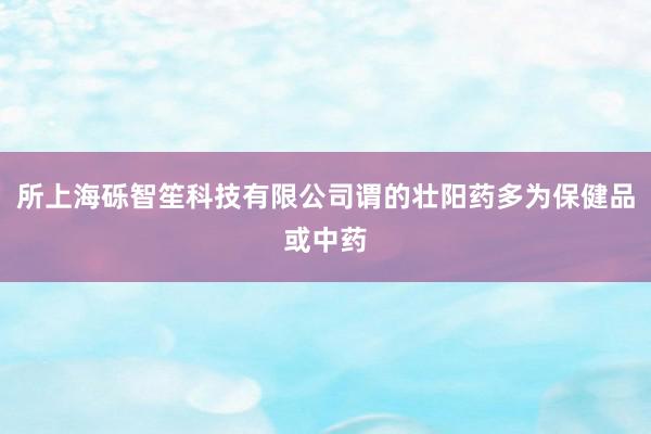 所上海砾智笙科技有限公司谓的壮阳药多为保健品或中药