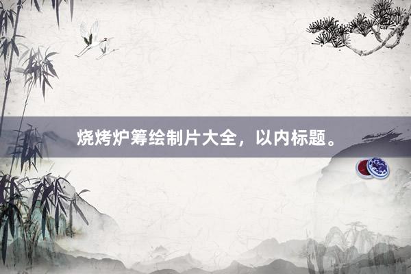 烧烤炉筹绘制片大全，以内标题。