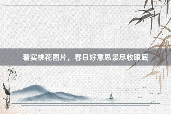 着实桃花图片，春日好意思景尽收眼底