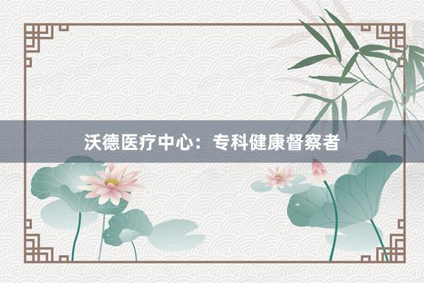 沃德医疗中心：专科健康督察者