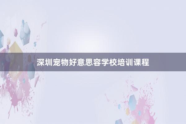 深圳宠物好意思容学校培训课程