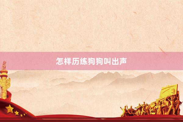 怎样历练狗狗叫出声
