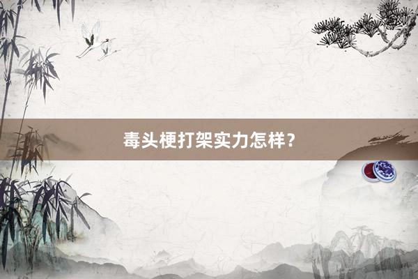 毒头梗打架实力怎样？