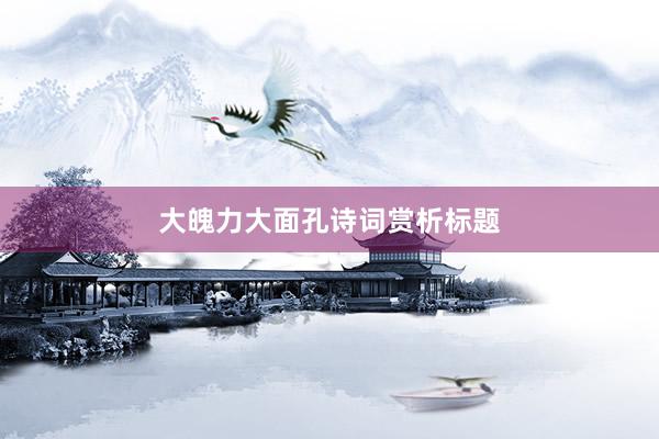 大魄力大面孔诗词赏析标题